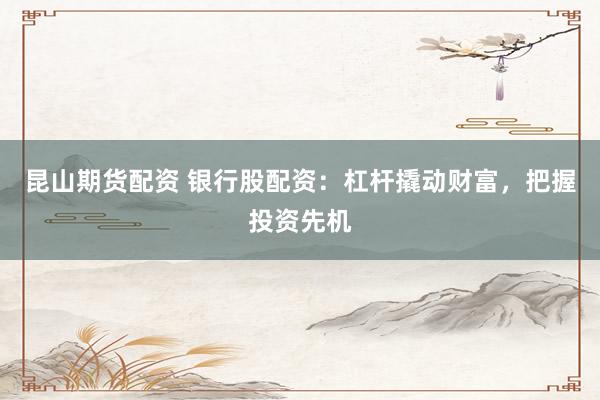 昆山期货配资 银行股配资：杠杆撬动财富，把握投资先机