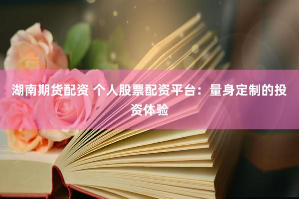 湖南期货配资 个人股票配资平台：量身定制的投资体验