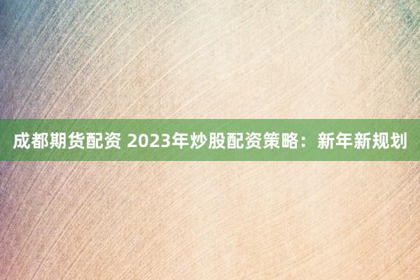 成都期货配资 2023年炒股配资策略：新年新规划