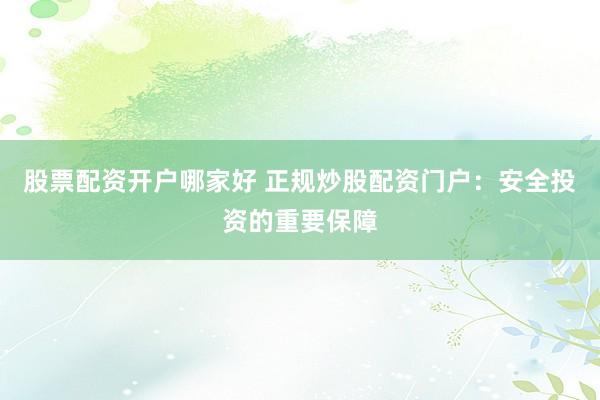股票配资开户哪家好 正规炒股配资门户：安全投资的重要保障