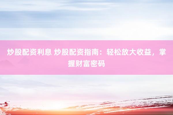 炒股配资利息 炒股配资指南：轻松放大收益，掌握财富密码