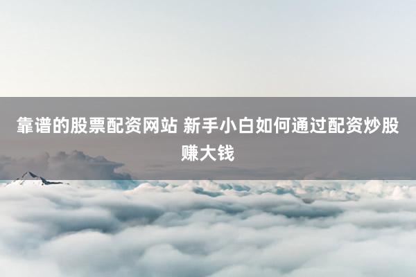 靠谱的股票配资网站 新手小白如何通过配资炒股赚大钱