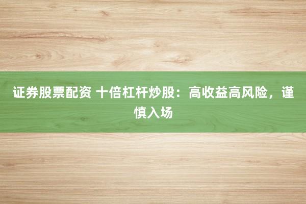 证券股票配资 十倍杠杆炒股：高收益高风险，谨慎入场