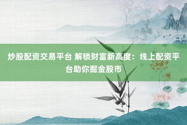 炒股配资交易平台 解锁财富新高度：线上配资平台助你掘金股市