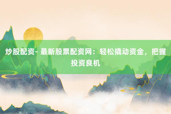 炒股配资- 最新股票配资网：轻松撬动资金，把握投资良机