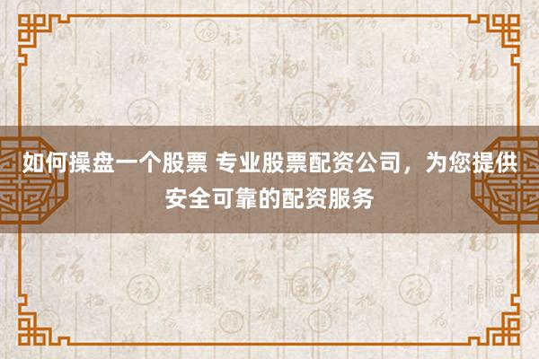 如何操盘一个股票 专业股票配资公司，为您提供安全可靠的配资服务