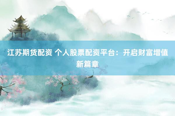 江苏期货配资 个人股票配资平台：开启财富增值新篇章