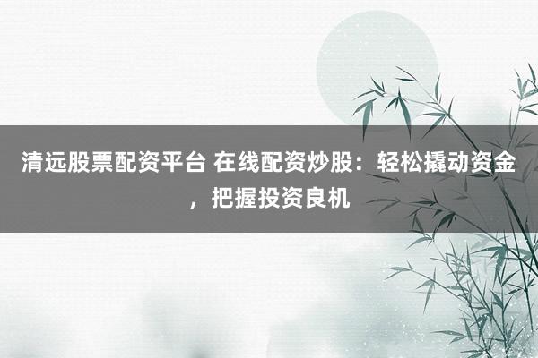 清远股票配资平台 在线配资炒股：轻松撬动资金，把握投资良机