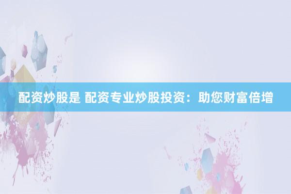 配资炒股是 配资专业炒股投资：助您财富倍增
