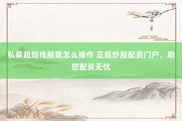 私募超短线股票怎么操作 正规炒股配资门户，助您配资无忧