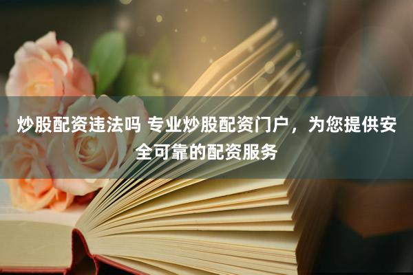 炒股配资违法吗 专业炒股配资门户，为您提供安全可靠的配资服务
