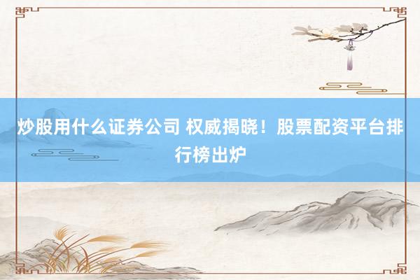 炒股用什么证券公司 权威揭晓！股票配资平台排行榜出炉