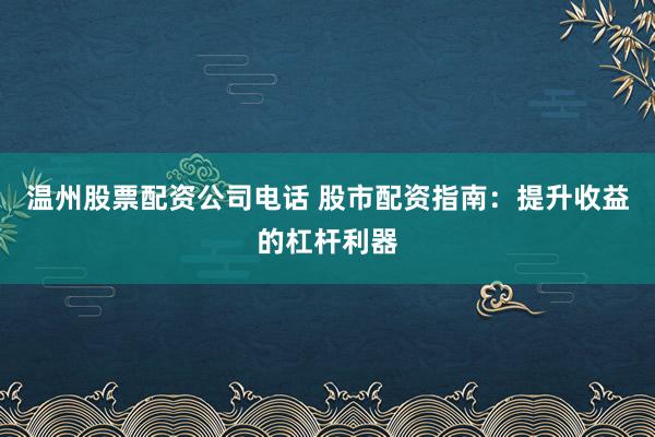 温州股票配资公司电话 股市配资指南：提升收益的杠杆利器