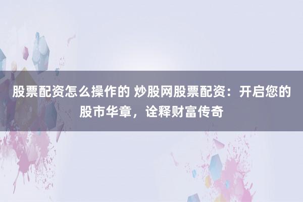 股票配资怎么操作的 炒股网股票配资：开启您的股市华章，诠释财富传奇