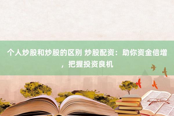 个人炒股和炒股的区别 炒股配资：助你资金倍增，把握投资良机