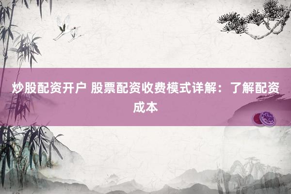 炒股配资开户 股票配资收费模式详解：了解配资成本