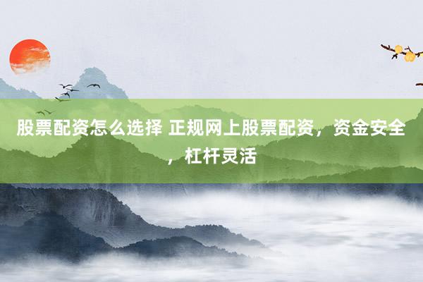 股票配资怎么选择 正规网上股票配资，资金安全，杠杆灵活