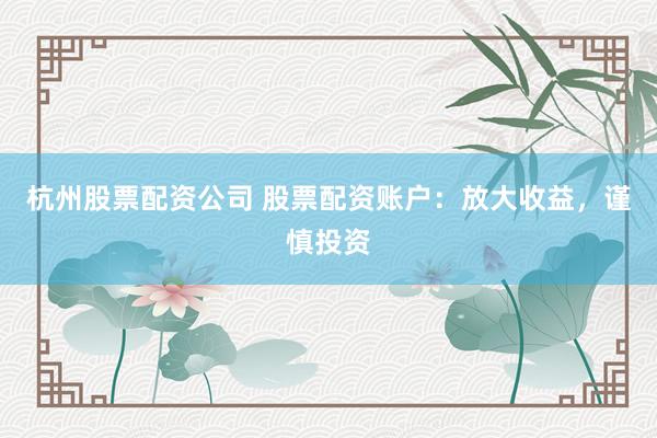 杭州股票配资公司 股票配资账户：放大收益，谨慎投资