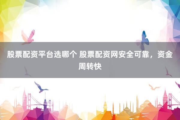 股票配资平台选哪个 股票配资网安全可靠，资金周转快