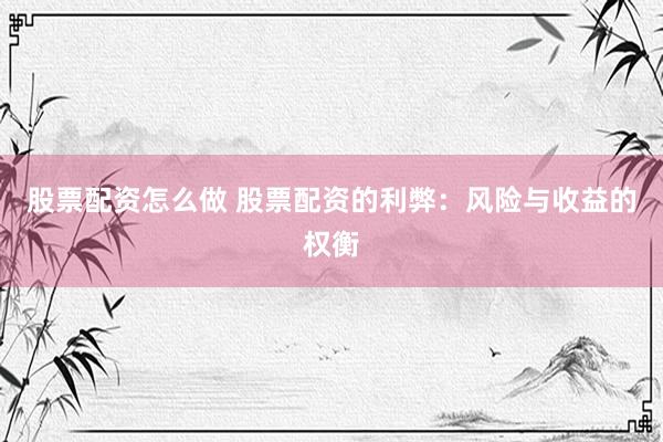 股票配资怎么做 股票配资的利弊：风险与收益的权衡