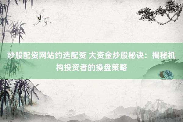 炒股配资网站约选配资 大资金炒股秘诀：揭秘机构投资者的操盘策略