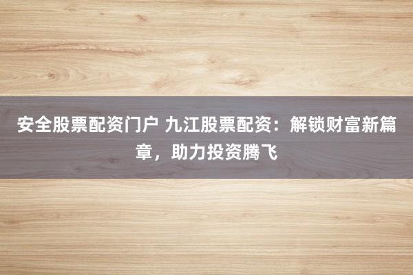 安全股票配资门户 九江股票配资：解锁财富新篇章，助力投资腾飞