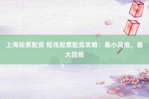 上海股票配资 短线股票配资攻略：最小风险，最大回报