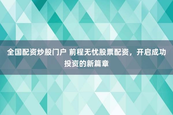 全国配资炒股门户 前程无忧股票配资，开启成功投资的新篇章