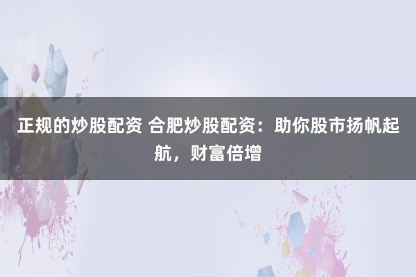 正规的炒股配资 合肥炒股配资：助你股市扬帆起航，财富倍增