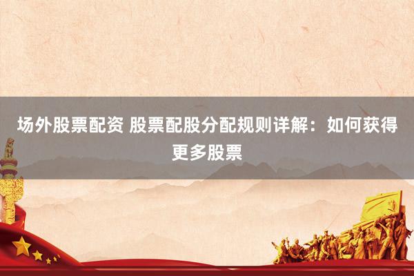 场外股票配资 股票配股分配规则详解：如何获得更多股票