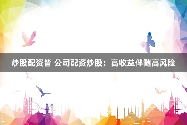 炒股配资皆 公司配资炒股：高收益伴随高风险