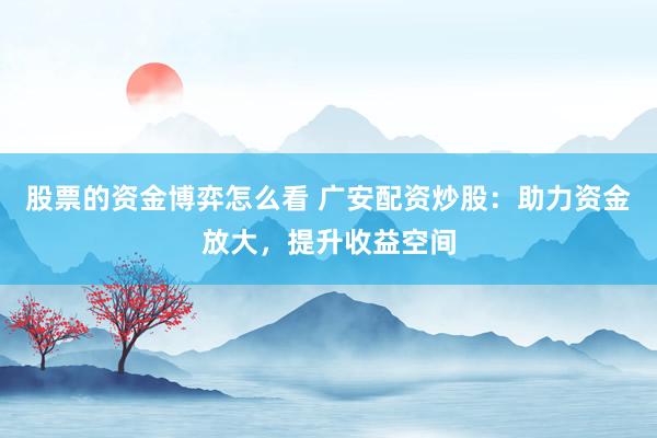 股票的资金博弈怎么看 广安配资炒股：助力资金放大，提升收益空间