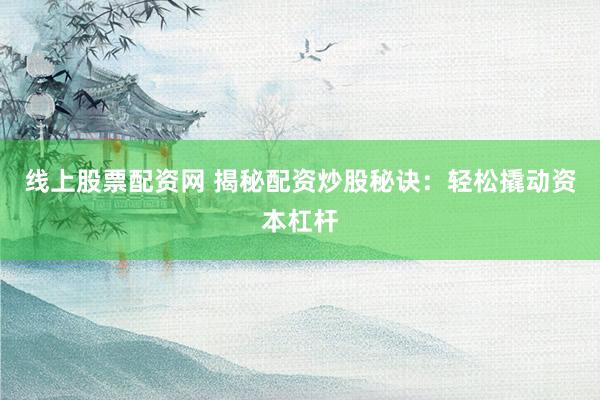 线上股票配资网 揭秘配资炒股秘诀：轻松撬动资本杠杆