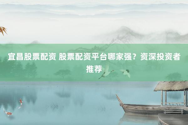 宜昌股票配资 股票配资平台哪家强？资深投资者推荐