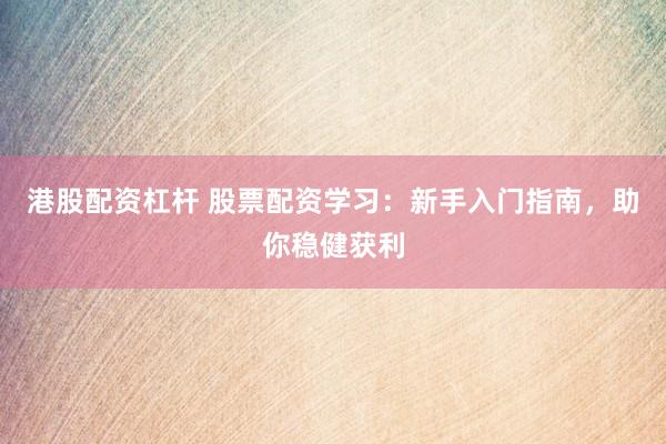 港股配资杠杆 股票配资学习：新手入门指南，助你稳健获利