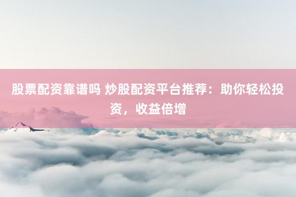 股票配资靠谱吗 炒股配资平台推荐：助你轻松投资，收益倍增