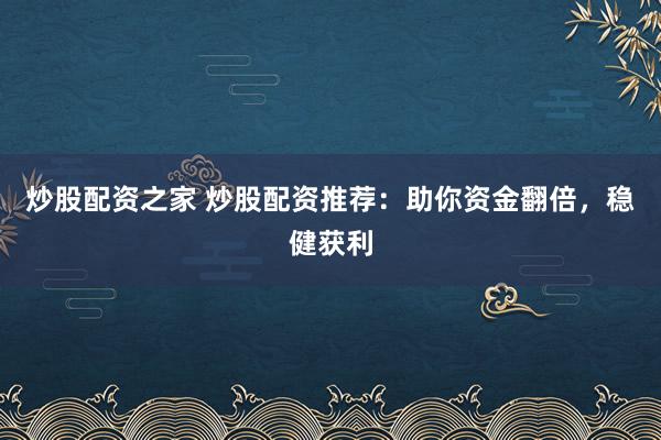 炒股配资之家 炒股配资推荐：助你资金翻倍，稳健获利