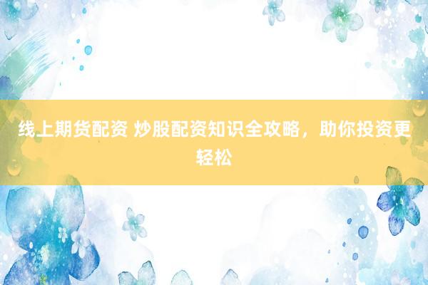 线上期货配资 炒股配资知识全攻略，助你投资更轻松