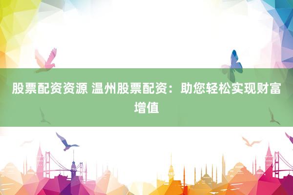 股票配资资源 温州股票配资：助您轻松实现财富增值
