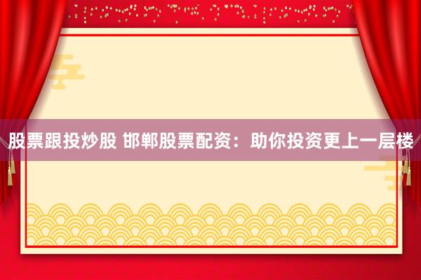 股票跟投炒股 邯郸股票配资：助你投资更上一层楼