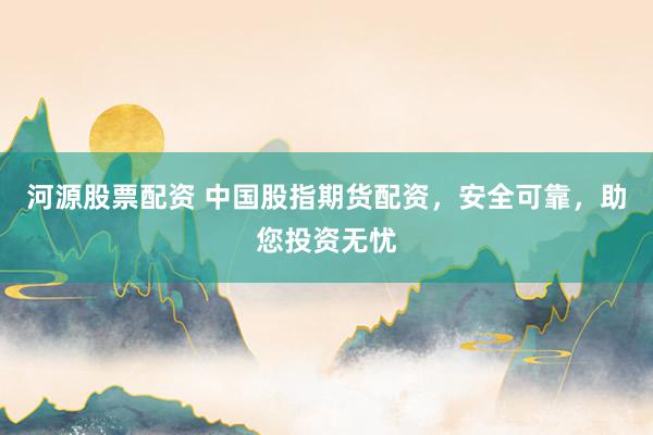 河源股票配资 中国股指期货配资，安全可靠，助您投资无忧