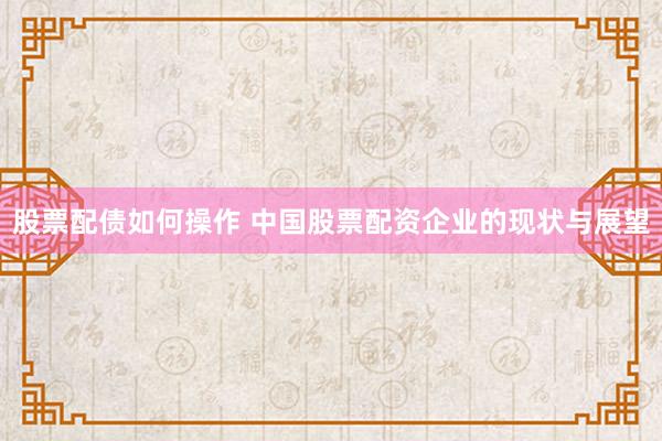 股票配债如何操作 中国股票配资企业的现状与展望